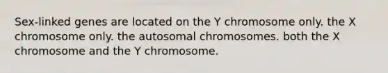 Sex-linked genes are located on the Y chromosome only. the X chromosome only. the autosomal chromosomes. both the X chromosome and the Y chromosome.