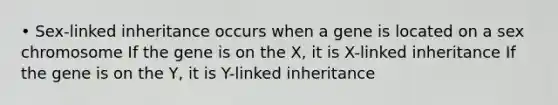 • Sex-linked inheritance occurs when a gene is located on a sex chromosome If the gene is on the X, it is X-linked inheritance If the gene is on the Y, it is Y-linked inheritance