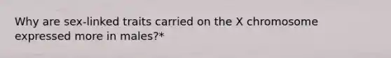 Why are sex-linked traits carried on the X chromosome expressed more in males?*