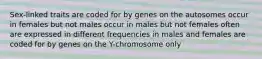 Sex-linked traits are coded for by genes on the autosomes occur in females but not males occur in males but not females often are expressed in different frequencies in males and females are coded for by genes on the Y-chromosome only