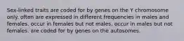 Sex-linked traits are coded for by genes on the Y chromosome only. often are expressed in different frequencies in males and females. occur in females but not males. occur in males but not females. are coded for by genes on the autosomes.