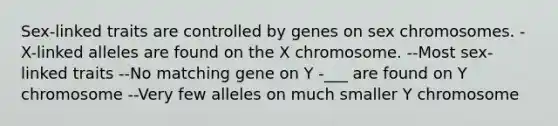 Sex-linked traits are controlled by genes on sex chromosomes. -X-linked alleles are found on the X chromosome. --Most sex-linked traits --No matching gene on Y -___ are found on Y chromosome --Very few alleles on much smaller Y chromosome