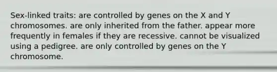 Sex-linked traits: are controlled by genes on the X and Y chromosomes. are only inherited from the father. appear more frequently in females if they are recessive. cannot be visualized using a pedigree. are only controlled by genes on the Y chromosome.