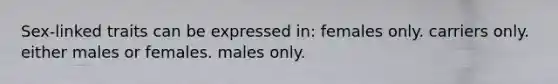 Sex-linked traits can be expressed in: females only. carriers only. either males or females. males only.