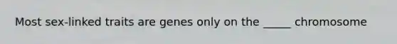 Most sex-linked traits are genes only on the _____ chromosome