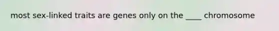 most sex-linked traits are genes only on the ____ chromosome
