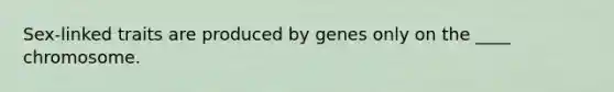 Sex-linked traits are produced by genes only on the ____ chromosome.