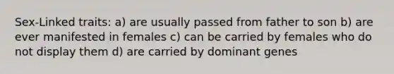 Sex-Linked traits: a) are usually passed from father to son b) are ever manifested in females c) can be carried by females who do not display them d) are carried by dominant genes