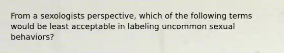 From a sexologists perspective, which of the following terms would be least acceptable in labeling uncommon sexual behaviors?