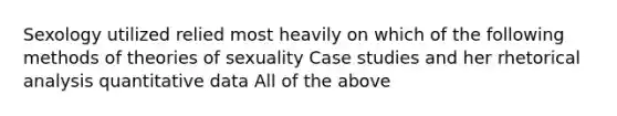 Sexology utilized relied most heavily on which of the following methods of theories of sexuality Case studies and her rhetorical analysis quantitative data All of the above