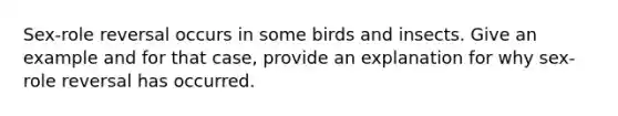 Sex-role reversal occurs in some birds and insects. Give an example and for that case, provide an explanation for why sex-role reversal has occurred.