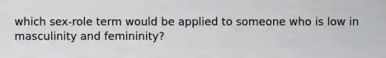 which sex-role term would be applied to someone who is low in masculinity and femininity?