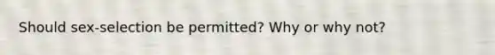 Should sex-selection be permitted? Why or why not?
