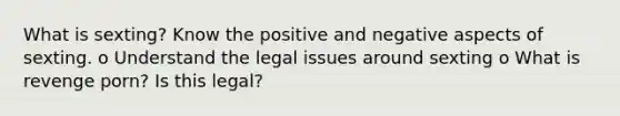 What is sexting? Know the positive and negative aspects of sexting. o Understand the legal issues around sexting o What is revenge porn? Is this legal?