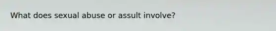 What does sexual abuse or assult involve?