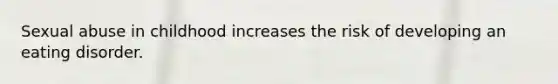 Sexual abuse in childhood increases the risk of developing an eating disorder.