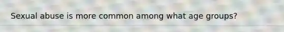 Sexual abuse is more common among what age groups?