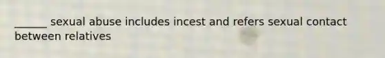 ______ sexual abuse includes incest and refers sexual contact between relatives