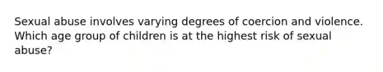 Sexual abuse involves varying degrees of coercion and violence. Which age group of children is at the highest risk of sexual abuse?