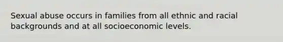 Sexual abuse occurs in families from all ethnic and racial backgrounds and at all socioeconomic levels.