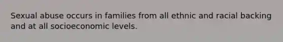 Sexual abuse occurs in families from all ethnic and racial backing and at all socioeconomic levels.