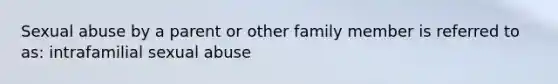 Sexual abuse by a parent or other family member is referred to as: intrafamilial sexual abuse