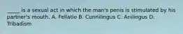 _____ is a sexual act in which the man's penis is stimulated by his partner's mouth. A. Fellatio B. Cunnilingus C. Anilingus D. Tribadism