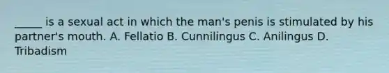 _____ is a sexual act in which the man's penis is stimulated by his partner's mouth. A. Fellatio B. Cunnilingus C. Anilingus D. Tribadism