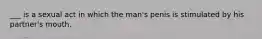 ___ is a sexual act in which the man's penis is stimulated by his partner's mouth.