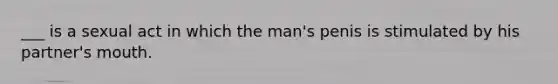 ___ is a sexual act in which the man's penis is stimulated by his partner's mouth.