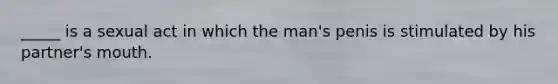 _____ is a sexual act in which the man's penis is stimulated by his partner's mouth.