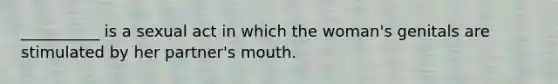 __________ is a sexual act in which the woman's genitals are stimulated by her partner's mouth.