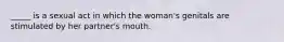 _____ is a sexual act in which the woman's genitals are stimulated by her partner's mouth.