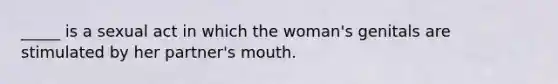 _____ is a sexual act in which the woman's genitals are stimulated by her partner's mouth.