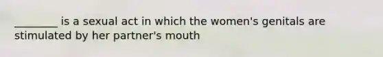 ________ is a sexual act in which the women's genitals are stimulated by her partner's mouth