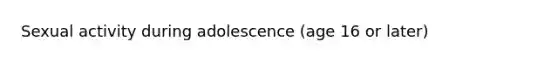 Sexual activity during adolescence (age 16 or later)