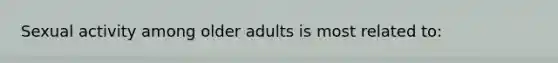 Sexual activity among older adults is most related to: