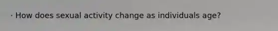 · How does sexual activity change as individuals age?