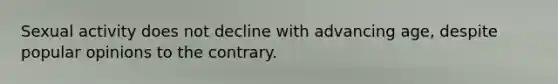 Sexual activity does not decline with advancing age, despite popular opinions to the contrary.