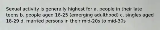 Sexual activity is generally highest for a. people in their late teens b. people aged 18-25 (emerging adulthood) c. singles aged 18-29 d. married persons in their mid-20s to mid-30s