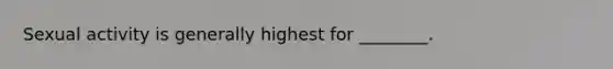 Sexual activity is generally highest for ________.