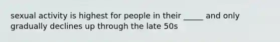 sexual activity is highest for people in their _____ and only gradually declines up through the late 50s