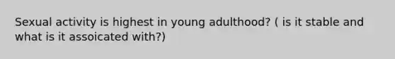 Sexual activity is highest in young adulthood? ( is it stable and what is it assoicated with?)