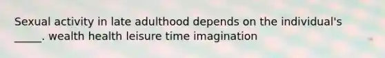 Sexual activity in late adulthood depends on the individual's _____. wealth health leisure time imagination