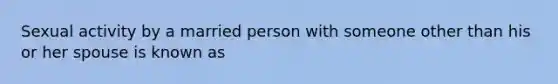 Sexual activity by a married person with someone other than his or her spouse is known as