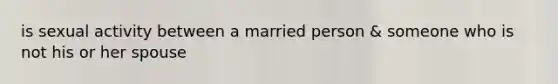 is sexual activity between a married person & someone who is not his or her spouse