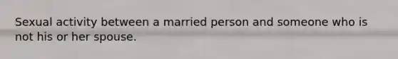 Sexual activity between a married person and someone who is not his or her spouse.