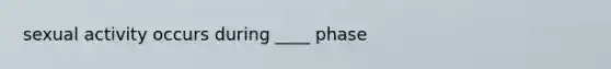 sexual activity occurs during ____ phase