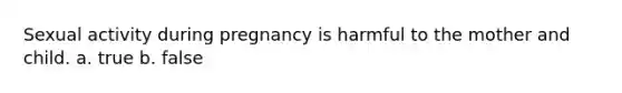 Sexual activity during pregnancy is harmful to the mother and child. a. true b. false