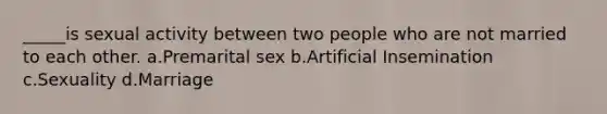 _____is sexual activity between two people who are not married to each other. a.Premarital sex b.Artificial Insemination c.Sexuality d.Marriage